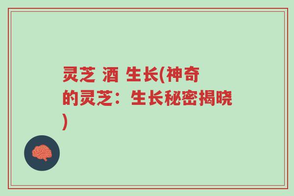 灵芝 酒 生长(神奇的灵芝:生长秘密揭晓)-第1张图片-超越 灵芝 酒 生长(神奇的灵芝:生长秘密揭晓)-第1张图片-超越