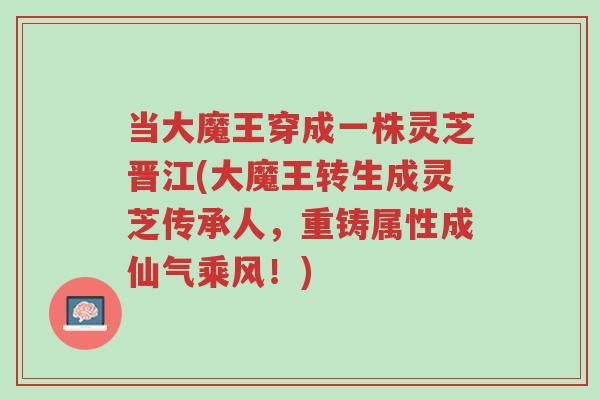 当大魔王穿成一株灵芝晋江(大魔王转生成灵芝传承人,重铸属性成仙气乘风!)-第1张图片-超越 当大魔王穿成一株灵芝晋江(大魔王转生成灵芝传承人,重铸属性成仙气乘风!)-第1张图片-超越