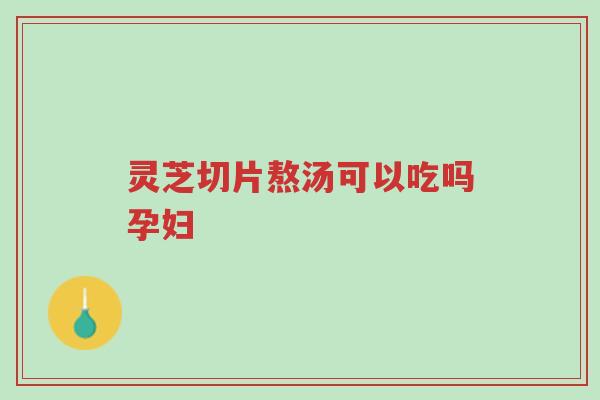 灵芝切片熬汤可以吃吗孕妇-第1张图片-超越 灵芝切片熬汤可以吃吗孕妇-第1张图片-超越