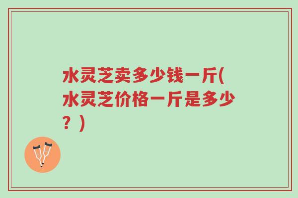 水灵芝卖多少钱一斤(水灵芝价格一斤是多少?)-第1张图片-超越 水灵芝卖多少钱一斤(水灵芝价格一斤是多少?)-第1张图片-超越