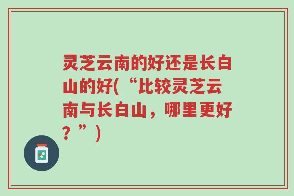 灵芝云南的好还是长白山的好(“比较灵芝云南与长白山，哪里更好？”)-第1张图片-超越