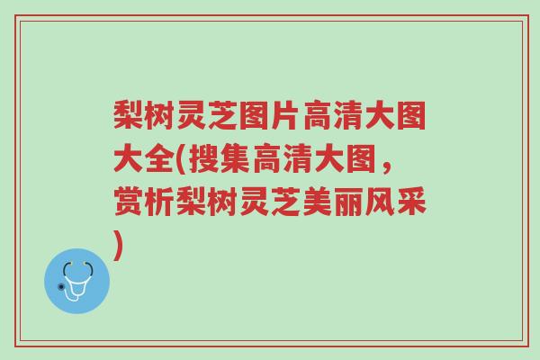梨树灵芝图片高清大图大全(搜集高清大图,赏析梨树灵芝美丽风采)-第1张图片-超越 梨树灵芝图片高清大图大全(搜集高清大图,赏析梨树灵芝美丽风采)-第1张图片-超越
