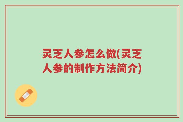 灵芝人参怎么做(灵芝人参的制作方法简介)-第1张图片-超越