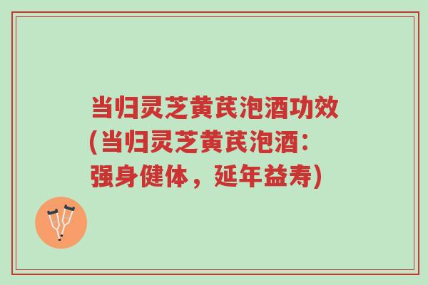 当归灵芝黄芪泡酒功效(当归灵芝黄芪泡酒：强身健体，延年益寿)-第1张图片-超越