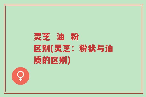 灵芝 油 粉 区别(灵芝:粉状与油质的区别)-第1张图片-超越 灵芝 油 粉 区别(灵芝:粉状与油质的区别)-第1张图片-超越