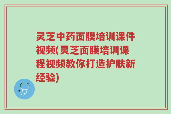 灵芝中药面膜培训课件视频(灵芝面膜培训课程视频教你打造护肤新经验)-第1张图片-超越 灵芝中药面膜培训课件视频(灵芝面膜培训课程视频教你打造护肤新经验)-第1张图片-超越