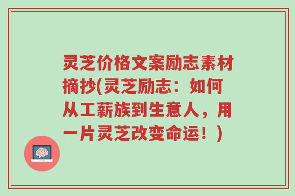 灵芝价格文案励志素材摘抄(灵芝励志:如何从工薪族到生意人,用一片灵芝改变命运!)-第1张图片-超越 灵芝价格文案励志素材摘抄(灵芝励志:如何从工薪族到生意人,用一片灵芝改变命运!)-第1张图片-超越