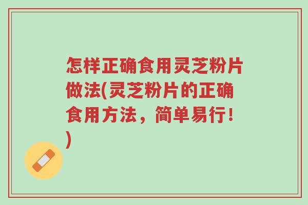 怎样正确食用灵芝粉片做法(灵芝粉片的正确食用方法,简单易行!)-第1张图片-超越 怎样正确食用灵芝粉片做法(灵芝粉片的正确食用方法,简单易行!)-第1张图片-超越