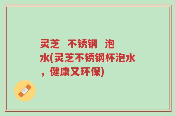 灵芝 不锈钢 泡水(灵芝不锈钢杯泡水,健康又环保)-第1张图片-超越 灵芝 不锈钢 泡水(灵芝不锈钢杯泡水,健康又环保)-第1张图片-超越