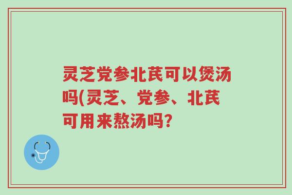 灵芝党参北芪可以煲汤吗(灵芝、党参、北芪可用来熬汤吗?-第1张图片-超越 灵芝党参北芪可以煲汤吗(灵芝、党参、北芪可用来熬汤吗?-第1张图片-超越