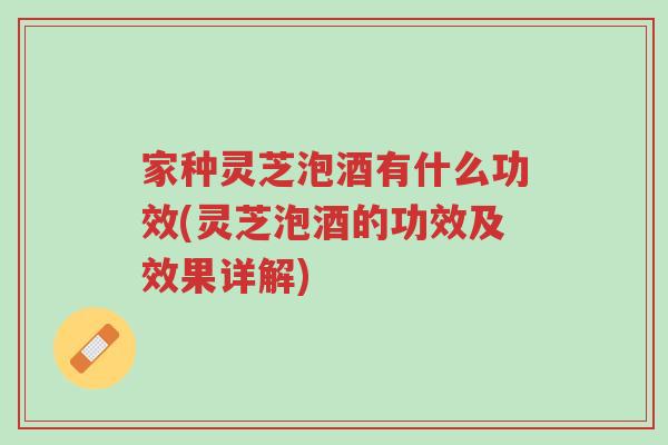 家种灵芝泡酒有什么功效(灵芝泡酒的功效及效果详解)-第1张图片-超越 家种灵芝泡酒有什么功效(灵芝泡酒的功效及效果详解)-第1张图片-超越