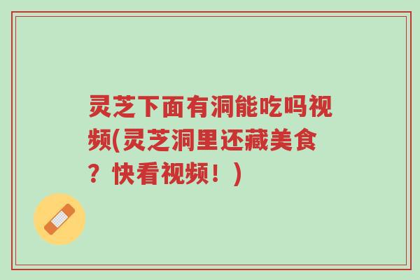 灵芝下面有洞能吃吗视频(灵芝洞里还藏美食?快看视频!)-第1张图片-超越 灵芝下面有洞能吃吗视频(灵芝洞里还藏美食?快看视频!)-第1张图片-超越