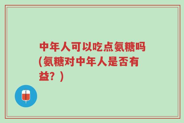 中年人可以吃点氨糖吗(氨糖对中年人是否有益？)-第1张图片-超越
