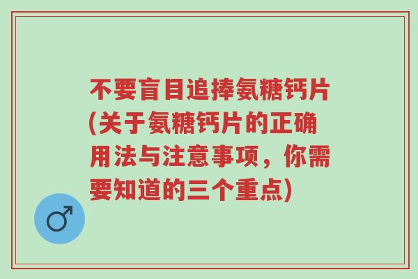 不要盲目追捧氨糖钙片(关于氨糖钙片的正确用法与注意事项，你需要知道的三个重点)-第1张图片-超越