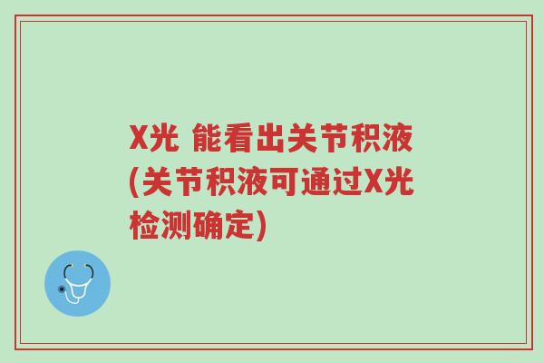 X光 能看出关节积液(关节积液可通过X光检测确定)-第1张图片-超越 X光 能看出关节积液(关节积液可通过X光检测确定)-第1张图片-超越