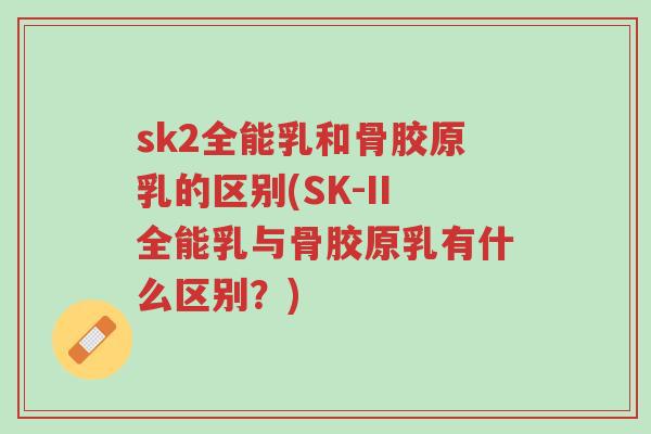sk2全能乳和骨胶原乳的区别(SK-II全能乳与骨胶原乳有什么区别?)-第1张图片-超越 sk2全能乳和骨胶原乳的区别(SK-II全能乳与骨胶原乳有什么区别?)-第1张图片-超越