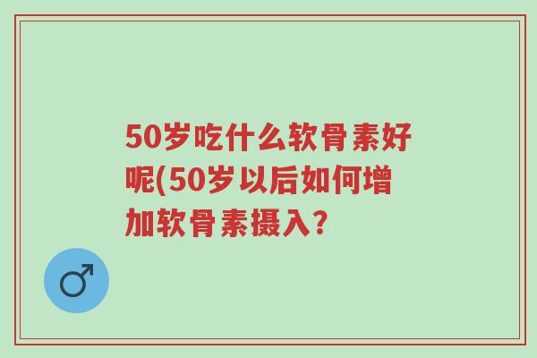 50岁吃什么软骨素好呢(50岁以后如何增加软骨素摄入?-第1张图片-超越 50岁吃什么软骨素好呢(50岁以后如何增加软骨素摄入?-第1张图片-超越
