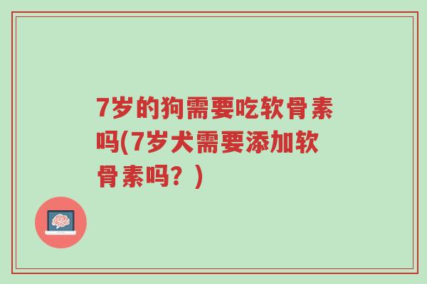 7岁的狗需要吃软骨素吗(7岁犬需要添加软骨素吗?)-第1张图片-超越 7岁的狗需要吃软骨素吗(7岁犬需要添加软骨素吗?)-第1张图片-超越