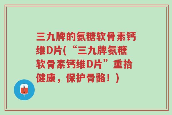 三九牌的氨糖软骨素钙维D片(“三九牌氨糖软骨素钙维D片”重拾健康,保护骨骼!)-第1张图片-超越 三九牌的氨糖软骨素钙维D片(“三九牌氨糖软骨素钙维D片”重拾健康,保护骨骼!)-第1张图片-超越