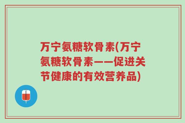 万宁氨糖软骨素(万宁氨糖软骨素——促进关节健康的有效营养品)-第1张图片-超越 万宁氨糖软骨素(万宁氨糖软骨素——促进关节健康的有效营养品)-第1张图片-超越
