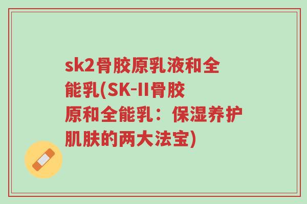 sk2骨胶原乳液和全能乳(SK-II骨胶原和全能乳:保湿养护肌肤的两大法宝)-第1张图片-超越 sk2骨胶原乳液和全能乳(SK-II骨胶原和全能乳:保湿养护肌肤的两大法宝)-第1张图片-超越