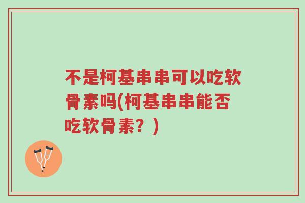 不是柯基串串可以吃软骨素吗(柯基串串能否吃软骨素?)-第1张图片-超越 不是柯基串串可以吃软骨素吗(柯基串串能否吃软骨素?)-第1张图片-超越
