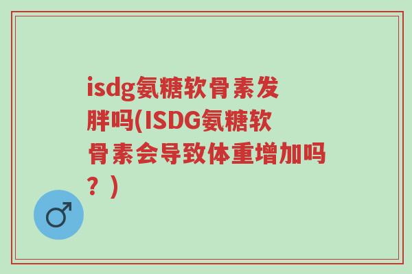 isdg氨糖软骨素发胖吗(ISDG氨糖软骨素会导致体重增加吗？)-第1张图片-超越