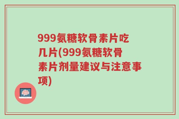999氨糖软骨素片吃几片(999氨糖软骨素片剂量建议与注意事项)-第1张图片-超越 999氨糖软骨素片吃几片(999氨糖软骨素片剂量建议与注意事项)-第1张图片-超越