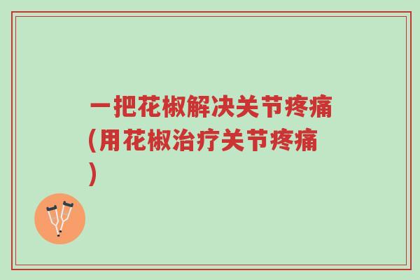 一把花椒解决关节疼痛(用花椒治疗关节疼痛)-第1张图片-超越 一把花椒解决关节疼痛(用花椒治疗关节疼痛)-第1张图片-超越
