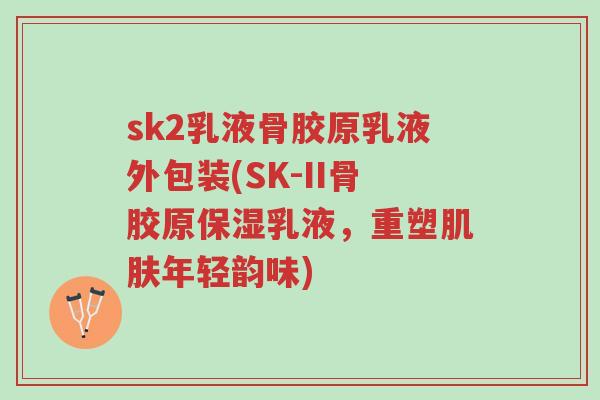 sk2乳液骨胶原乳液外包装(SK-II骨胶原保湿乳液，重塑肌肤年轻韵味)-第1张图片-超越