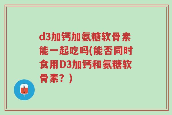 d3加钙加氨糖软骨素能一起吃吗(能否同时食用D3加钙和氨糖软骨素?)-第1张图片-超越 d3加钙加氨糖软骨素能一起吃吗(能否同时食用D3加钙和氨糖软骨素?)-第1张图片-超越