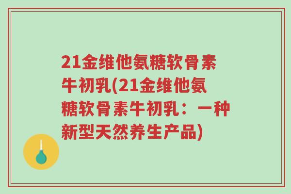 21金维他氨糖软骨素牛初乳(21金维他氨糖软骨素牛初乳:一种新型天然养生产品)-第1张图片-超越 21金维他氨糖软骨素牛初乳(21金维他氨糖软骨素牛初乳:一种新型天然养生产品)-第1张图片-超越