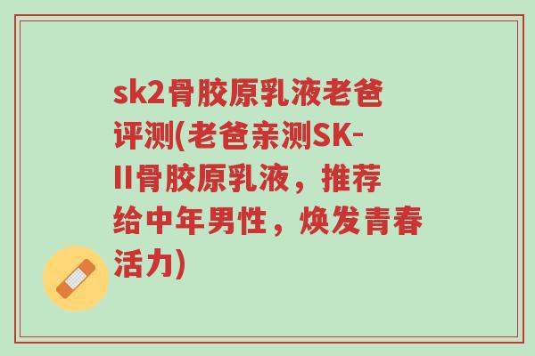 sk2骨胶原乳液老爸评测(老爸亲测SK-II骨胶原乳液,推荐给中年男性,焕发青春活力)-第1张图片-超越 sk2骨胶原乳液老爸评测(老爸亲测SK-II骨胶原乳液,推荐给中年男性,焕发青春活力)-第1张图片-超越