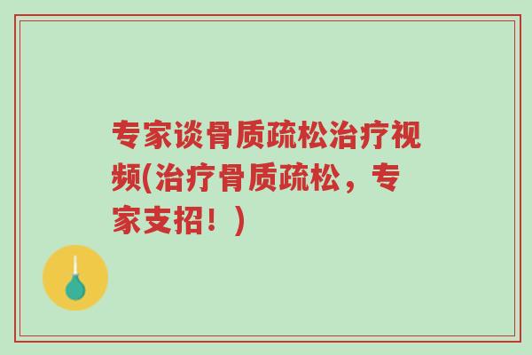 专家谈骨质疏松治疗视频(治疗骨质疏松，专家支招！)-第1张图片-超越