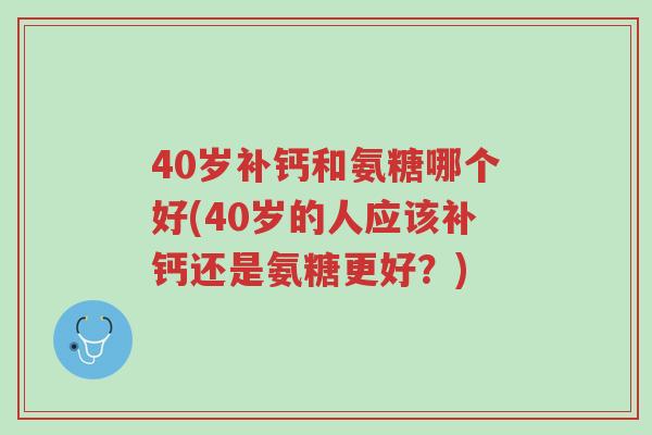40岁补钙和氨糖哪个好(40岁的人应该补钙还是氨糖更好?)-第1张图片-超越 40岁补钙和氨糖哪个好(40岁的人应该补钙还是氨糖更好?)-第1张图片-超越