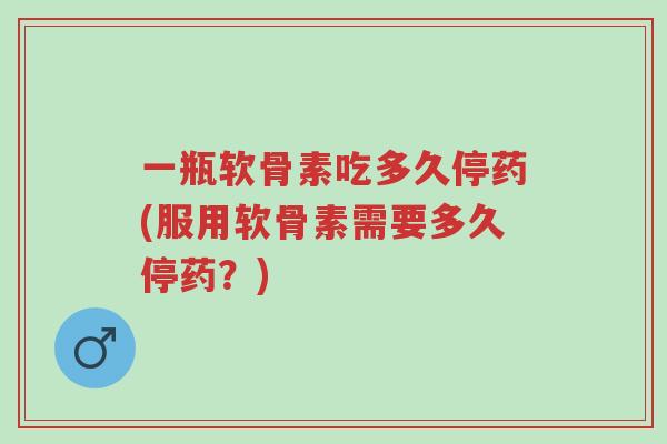 一瓶软骨素吃多久停药(服用软骨素需要多久停药?)-第1张图片-超越 一瓶软骨素吃多久停药(服用软骨素需要多久停药?)-第1张图片-超越