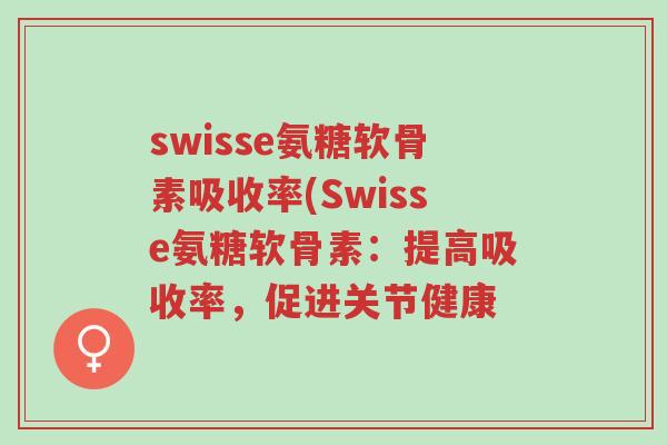 swisse氨糖软骨素吸收率(Swisse氨糖软骨素：提高吸收率，促进关节健康-第1张图片-超越