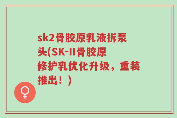 sk2骨胶原乳液拆泵头(SK-II骨胶原修护乳优化升级，重装推出！)-第1张图片-超越