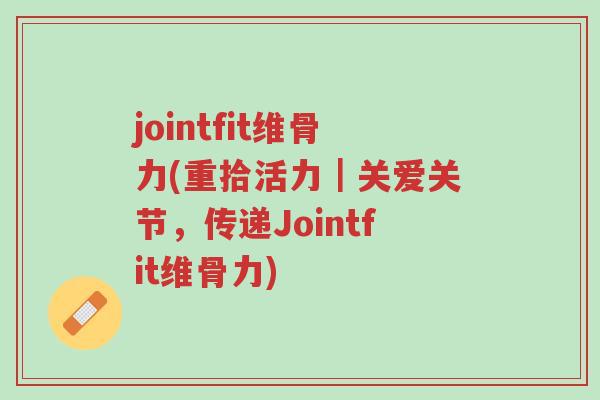 jointfit维骨力(重拾活力|关爱关节,传递Jointfit维骨力)-第1张图片-超越 jointfit维骨力(重拾活力|关爱关节,传递Jointfit维骨力)-第1张图片-超越