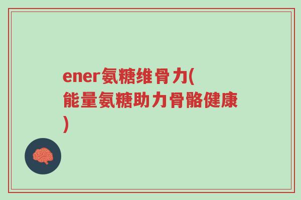 ener氨糖维骨力(能量氨糖助力骨骼健康)-第1张图片-超越 ener氨糖维骨力(能量氨糖助力骨骼健康)-第1张图片-超越