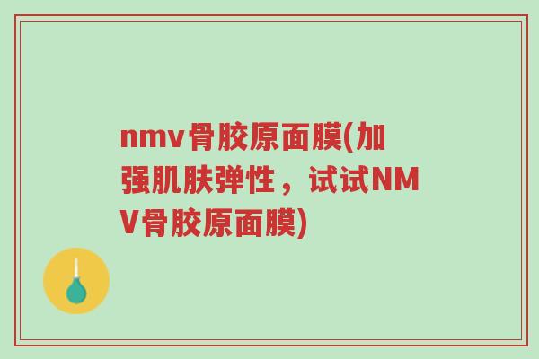 nmv骨胶原面膜(加强肌肤弹性，试试NMV骨胶原面膜)-第1张图片-超越