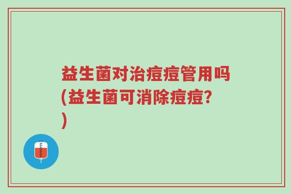 益生菌对治痘痘管用吗(益生菌可消除痘痘?)-第1张图片-超越 益生菌对治痘痘管用吗(益生菌可消除痘痘?)-第1张图片-超越
