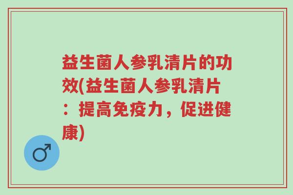 益生菌人参乳清片的功效(益生菌人参乳清片:提高免疫力,促进健康)-第1张图片-超越 益生菌人参乳清片的功效(益生菌人参乳清片:提高免疫力,促进健康)-第1张图片-超越