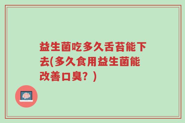 益生菌吃多久舌苔能下去(多久食用益生菌能改善口臭?)-第1张图片-超越 益生菌吃多久舌苔能下去(多久食用益生菌能改善口臭?)-第1张图片-超越