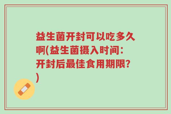 益生菌开封可以吃多久啊(益生菌摄入时间：开封后最佳食用期限？)-第1张图片-超越