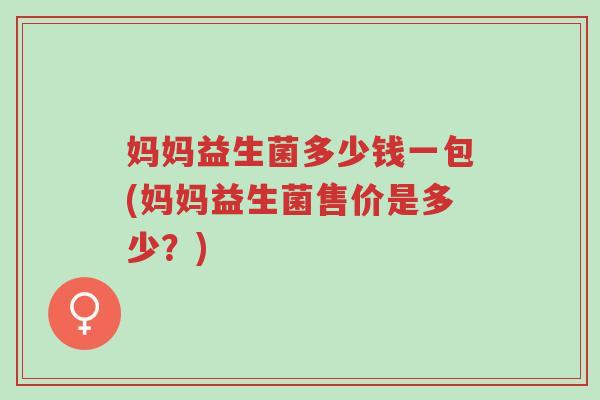 妈妈益生菌多少钱一包(妈妈益生菌售价是多少?)-第1张图片-超越 妈妈益生菌多少钱一包(妈妈益生菌售价是多少?)-第1张图片-超越