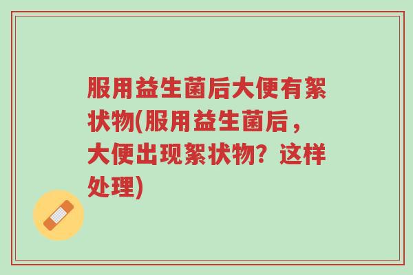 服用益生菌后大便有絮状物(服用益生菌后，大便出现絮状物？这样处理)-第1张图片-超越