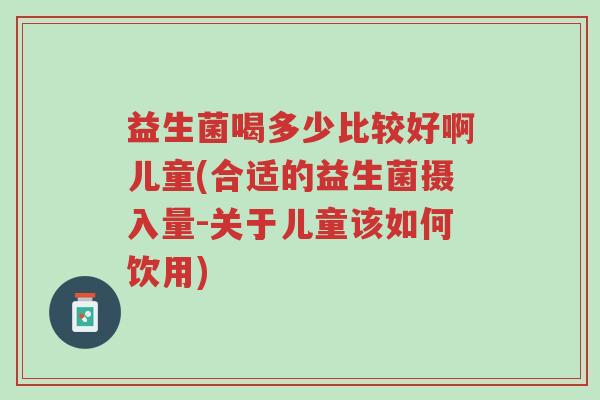 益生菌喝多少比较好啊儿童(合适的益生菌摄入量-关于儿童该如何饮用)-第1张图片-超越 益生菌喝多少比较好啊儿童(合适的益生菌摄入量-关于儿童该如何饮用)-第1张图片-超越