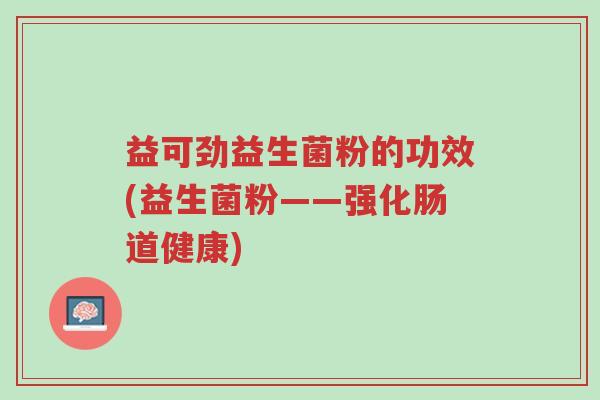 益可劲益生菌粉的功效(益生菌粉——强化肠道健康)-第1张图片-超越