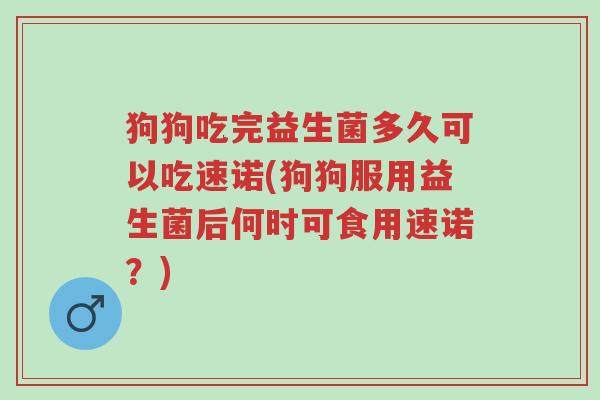 狗狗吃完益生菌多久可以吃速诺(狗狗服用益生菌后何时可食用速诺?)-第1张图片-超越 狗狗吃完益生菌多久可以吃速诺(狗狗服用益生菌后何时可食用速诺?)-第1张图片-超越